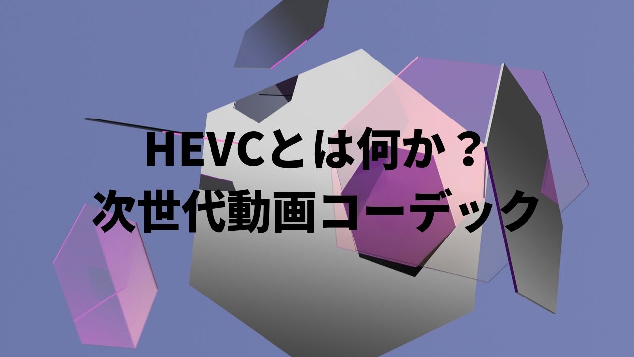 HEVCとは何か？iPhone/Mac/GoProユーザー必見の次世代動画コーデックを解説